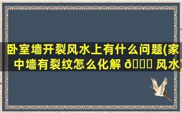 卧室墙开裂风水上有什么问题(家中墙有裂纹怎么化解 🐝 风水)